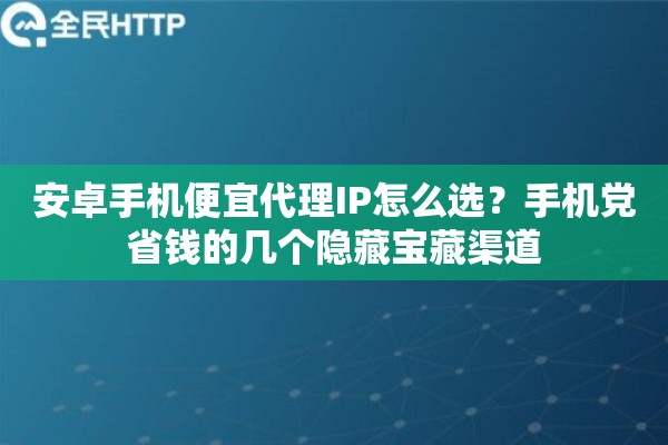 安卓手机便宜代理IP怎么选？手机党省钱的几个隐藏宝藏渠道