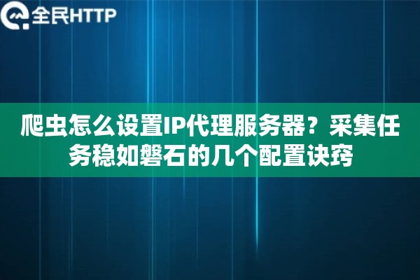 爬虫怎么设置IP代理服务器？采集任务稳如磐石的几个配置诀窍