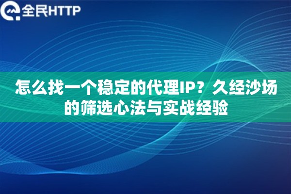 怎么找一个稳定的代理IP？久经沙场的筛选心法与实战经验