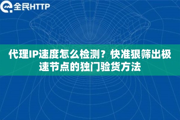 代理IP速度怎么检测？快准狠筛出极速节点的独门验货方法