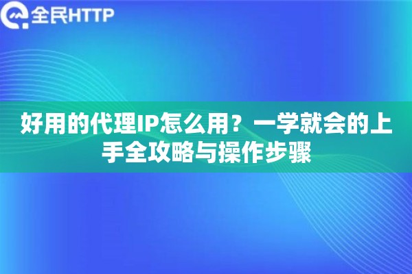 好用的代理IP怎么用？一学就会的上手全攻略与操作步骤