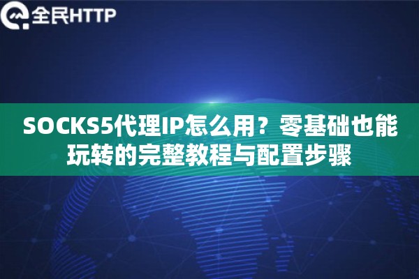 SOCKS5代理IP怎么用？零基础也能玩转的完整教程与配置步骤