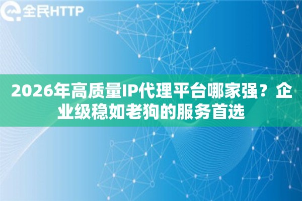 2026年高质量IP代理平台哪家强?企业级稳如老狗的服务首选 2026年高质量IP代理平台哪家强?企业级稳如老狗的服务首选