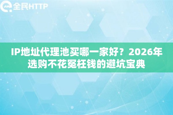 IP地址代理池买哪一家好？2026年选购不花冤枉钱的避坑宝典