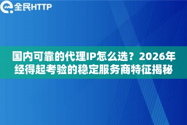 国内可靠的代理IP怎么选？2026年经得起考验的稳定服务商特征揭秘
