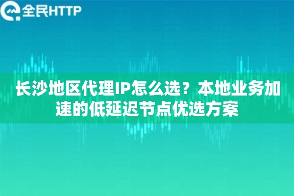 长沙地区代理IP怎么选？本地业务加速的低延迟节点优选方案