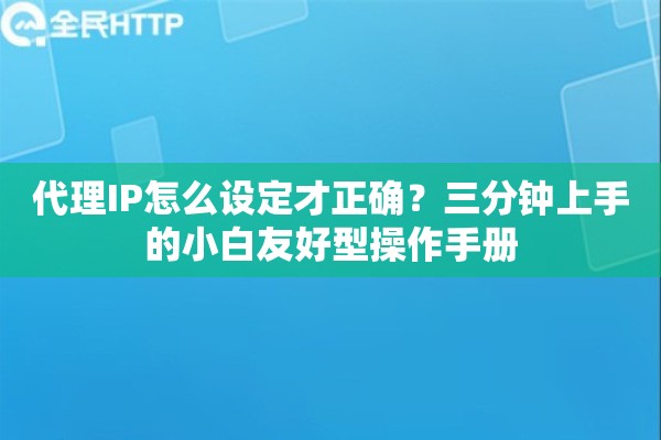 代理IP怎么设定才正确？三分钟上手的小白友好型操作手册