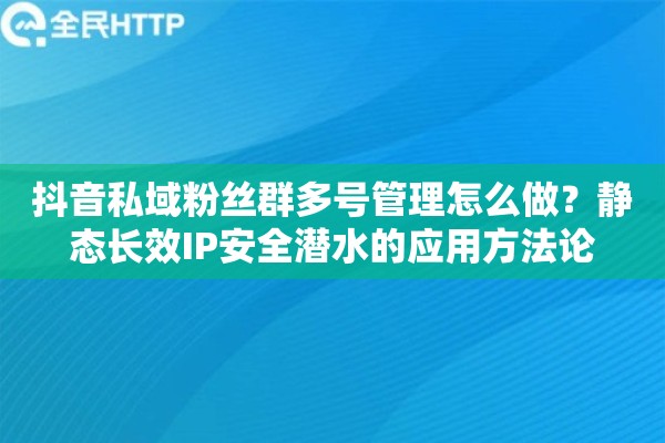 抖音私域粉丝群多号管理怎么做？静态长效IP安全潜水的应用方法论