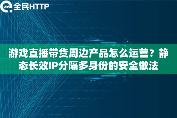游戏直播带货周边产品怎么运营?静态长效IP分隔多身份的安全做法 游戏直播带货周边产品怎么运营?静态长效IP分隔多身份的安全做法