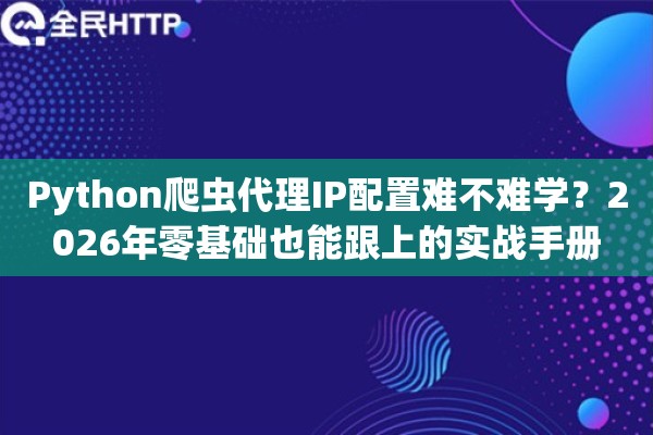 Python爬虫代理IP配置难不难学？2026年零基础也能跟上的实战手册