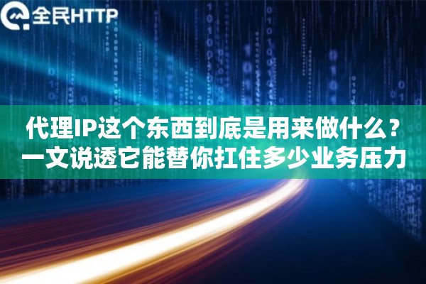 代理IP这个东西到底是用来做什么？一文说透它能替你扛住多少业务压力