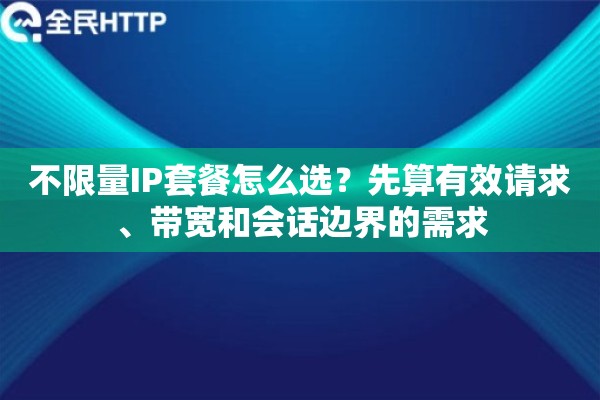 不限量IP套餐怎么选？先算有效请求、带宽和会话边界的需求
