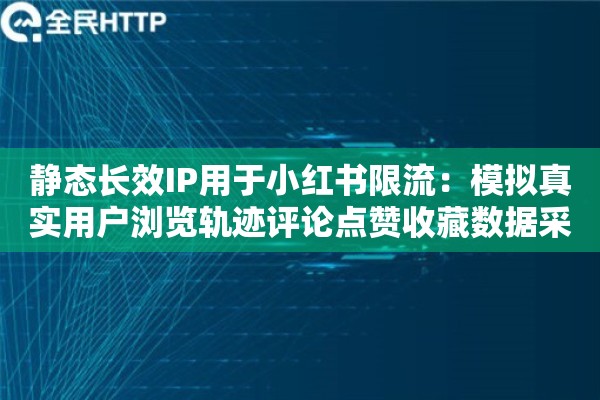 静态长效IP用于小红书限流：模拟真实用户浏览轨迹评论点赞收藏数据采集