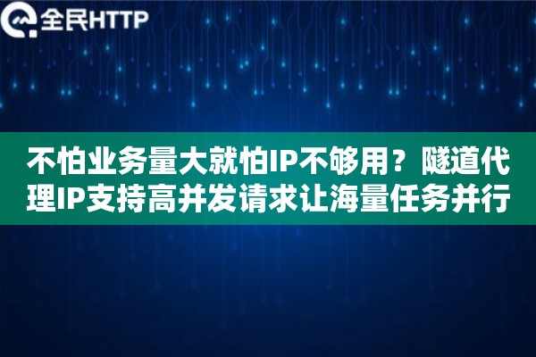 不怕业务量大就怕IP不够用？隧道代理IP支持高并发请求让海量任务并行无压力