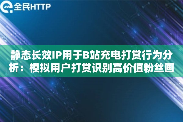 静态长效IP用于B站充电打赏行为分析：模拟用户打赏识别高价值粉丝画像