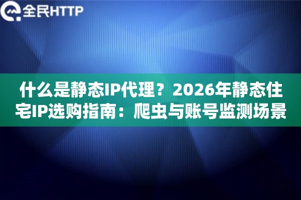 什么是静态IP代理？2026年静态住宅IP选购指南：爬虫与账号监测场景全解析