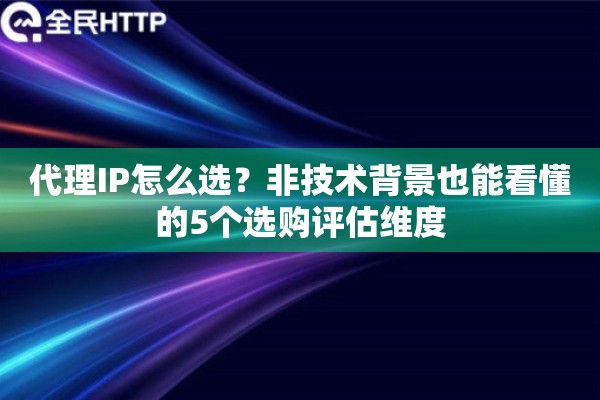 代理IP怎么选？非技术背景也能看懂的5个选购评估维度