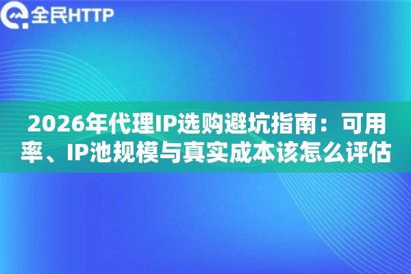 2026年代理IP选购避坑指南：可用率、IP池规模与真实成本该怎么评估？
