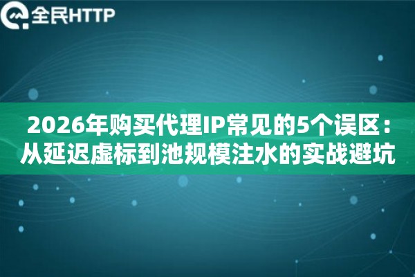2026年购买代理IP常见的5个误区：从延迟虚标到池规模注水的实战避坑