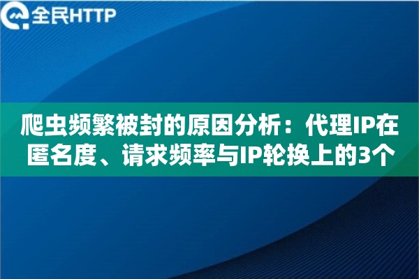 爬虫频繁被封的原因分析：代理IP在匿名度、请求频率与IP轮换上的3个关键细节