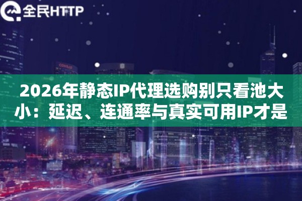 2026年静态IP代理选购别只看池大小：延迟、连通率与真实可用IP才是核心指标