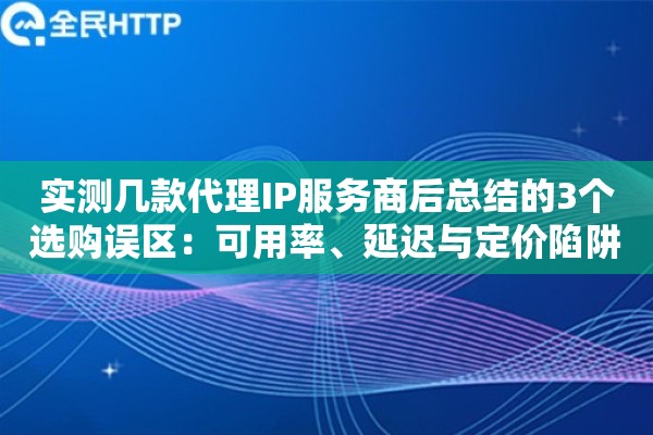 实测几款代理IP服务商后总结的3个选购误区：可用率、延迟与定价陷阱