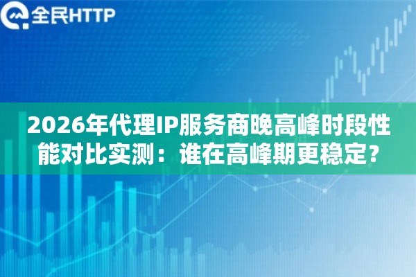 2026年代理IP服务商晚高峰时段性能对比实测:谁在高峰期更稳定? 2026年代理IP服务商晚高峰时段性能对比实测:谁在高峰期更稳定?