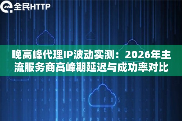 晚高峰代理IP波动实测:2026年主流服务商高峰期延迟与成功率对比 晚高峰代理IP波动实测:2026年主流服务商高峰期延迟与成功率对比