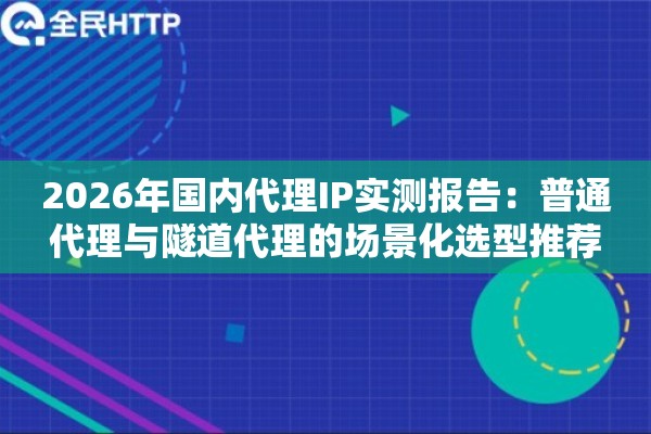 详细阅读:2026年国内代理IP实测报告:普通代理与隧道代理的场景化选型推荐 2026年国内代理IP实测报告:普通代理与隧道代理的场景化选型推荐