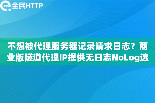 不想被代理服务器记录请求日志?商业版隧道代理IP提供无日志NoLog选项 不想被代理服务器记录请求日志?商业版隧道代理IP提供无日志NoLog选项