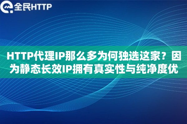 HTTP代理IP那么多为何独选这家?因为静态长效IP拥有真实性与纯净度优势 HTTP代理IP那么多为何独选这家?因为静态长效IP拥有真实性与纯净度优势