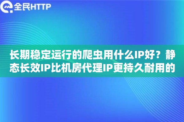 长期稳定运行的爬虫用什么IP好？静态长效IP比机房代理IP更持久耐用的选择