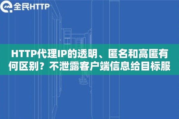 HTTP代理IP的透明、匿名和高匿有何区别？不泄露客户端信息给目标服务器