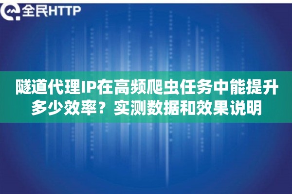 隧道代理IP在高频爬虫任务中能提升多少效率？实测数据和效果说明