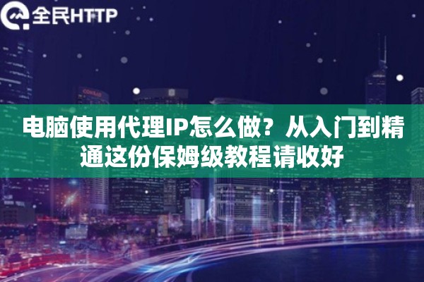 电脑使用代理IP怎么做?从入门到精通这份保姆级教程请收好 电脑使用代理IP怎么做?从入门到精通这份保姆级教程请收好