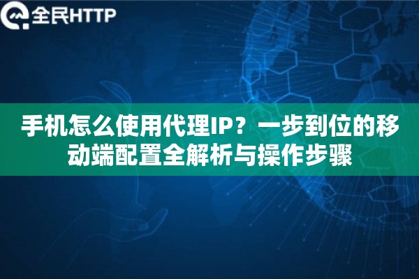 手机怎么使用代理IP？一步到位的移动端配置全解析与操作步骤