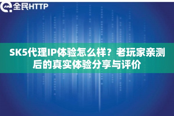 SK5代理IP体验怎么样？老玩家亲测后的真实体验分享与评价