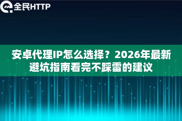 安卓代理IP怎么选择？2026年最新避坑指南看完不踩雷的建议