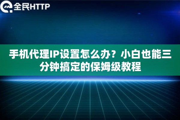 手机代理IP设置怎么办？小白也能三分钟搞定的保姆级教程