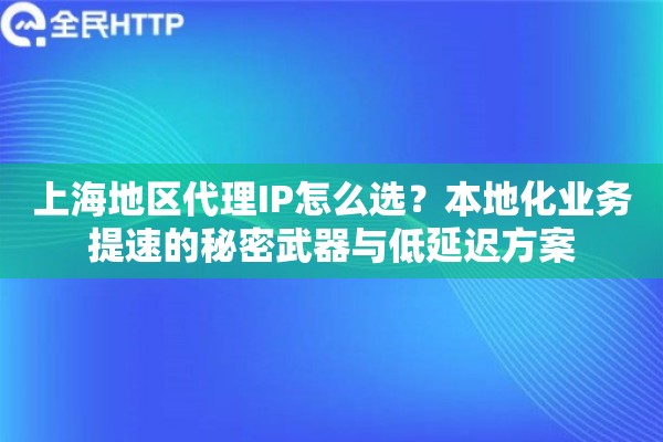 上海地区代理IP怎么选？本地化业务提速的秘密武器与低延迟方案