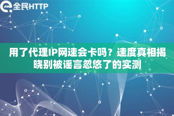 用了代理IP网速会卡吗？速度真相揭晓别被谣言忽悠了的实测