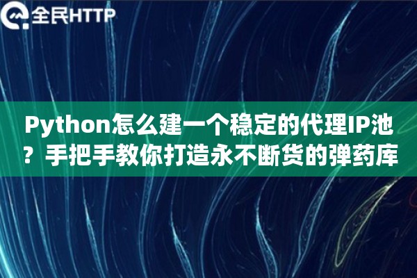 Python怎么建一个稳定的代理IP池？手把手教你打造永不断货的弹药库