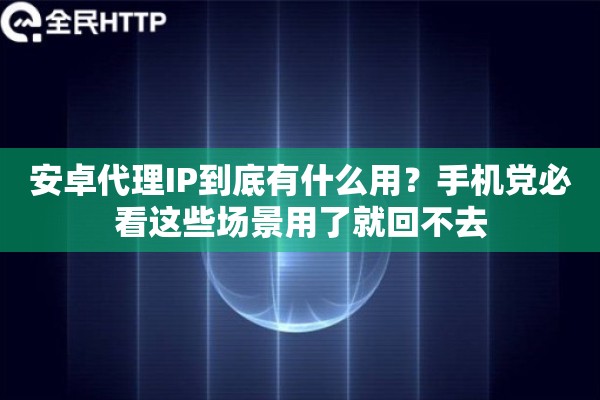 安卓代理IP到底有什么用？手机党必看这些场景用了就回不去