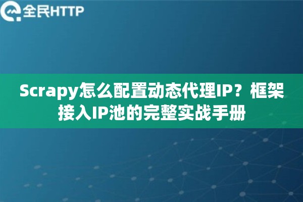 Scrapy怎么配置动态代理IP？框架接入IP池的完整实战手册