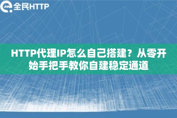 HTTP代理IP怎么自己搭建？从零开始手把手教你自建稳定通道