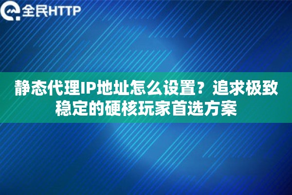 静态代理IP地址怎么设置?追求极致稳定的硬核玩家首选方案 静态代理IP地址怎么设置?追求极致稳定的硬核玩家首选方案