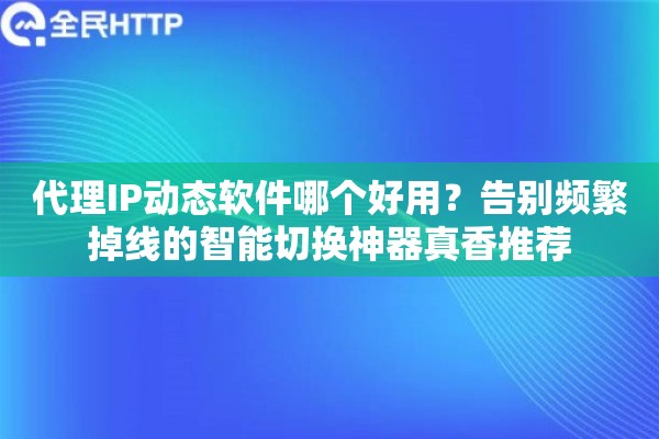 代理IP动态软件哪个好用？告别频繁掉线的智能切换神器真香推荐