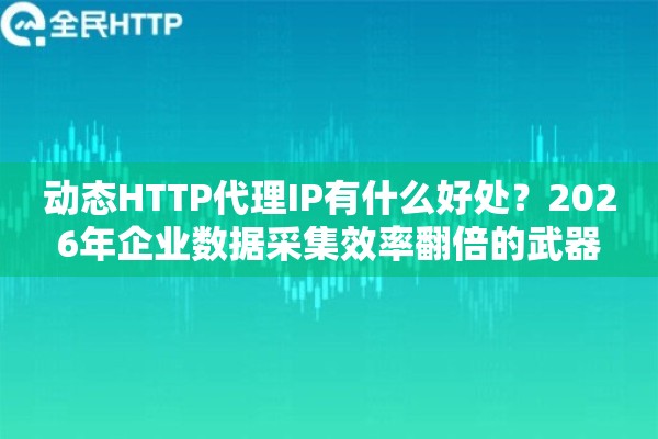 动态HTTP代理IP有什么好处？2026年企业数据采集效率翻倍的武器