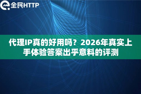代理IP真的好用吗？2026年真实上手体验答案出乎意料的评测