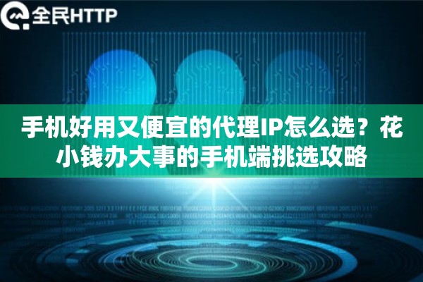 手机好用又便宜的代理IP怎么选？花小钱办大事的手机端挑选攻略